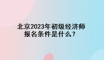 北京2023年初級經(jīng)濟師報名條件是什么？