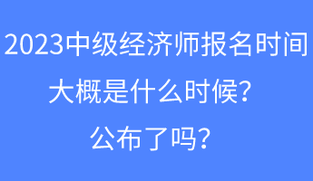 2023中級經(jīng)濟(jì)師報名時間大概是什么時候？公布了嗎？