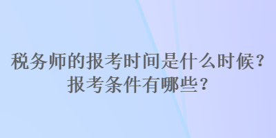 稅務師的報考時間是什么時候？報考條件有哪些？