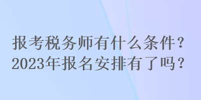 報(bào)考稅務(wù)師有什么條件？2023年報(bào)名安排有了嗎？