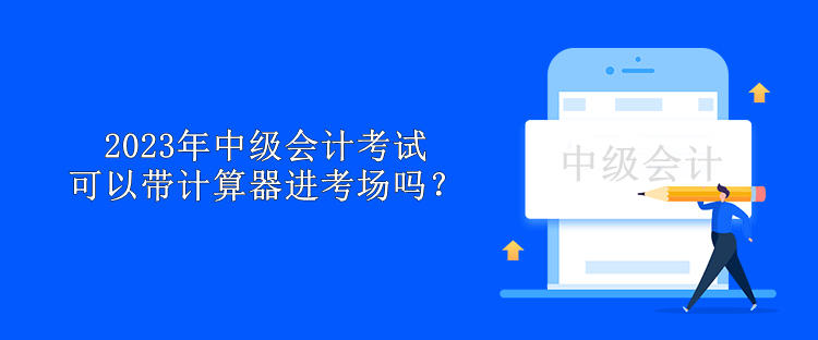 2023年中級(jí)會(huì)計(jì)考試可以帶計(jì)算器進(jìn)考場(chǎng)嗎？