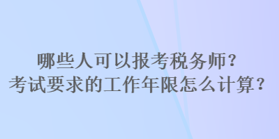 哪些人可以報(bào)考稅務(wù)師？考試要求的工作年限怎么計(jì)算？