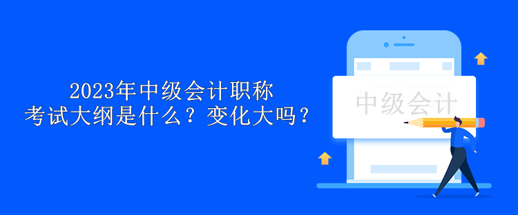 2023年中級會計職稱考試大綱是什么？變化大嗎？