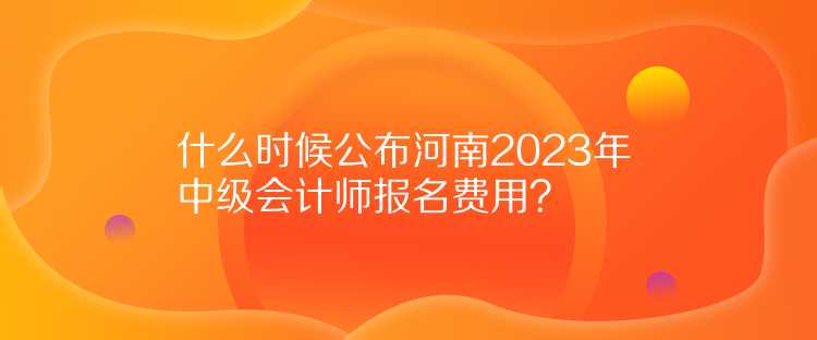 什么時候公布河南2023年中級會計師報名費用？