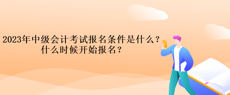 2023年中級會計考試報名條件是什么？什么時候開始報名？