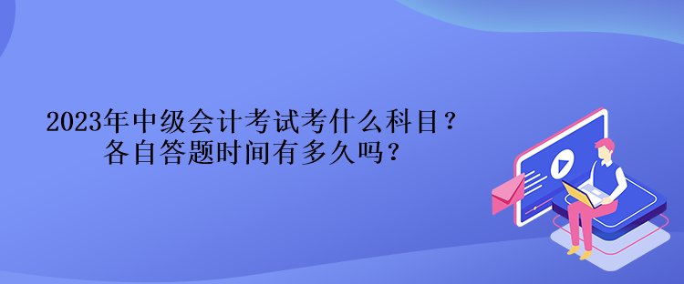 2023年中級(jí)會(huì)計(jì)考試考什么科目？各自答題時(shí)間有多久嗎？