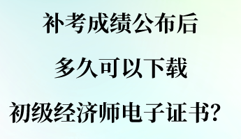 補(bǔ)考成績公布后 多久可以下載初級經(jīng)濟(jì)師電子證書？