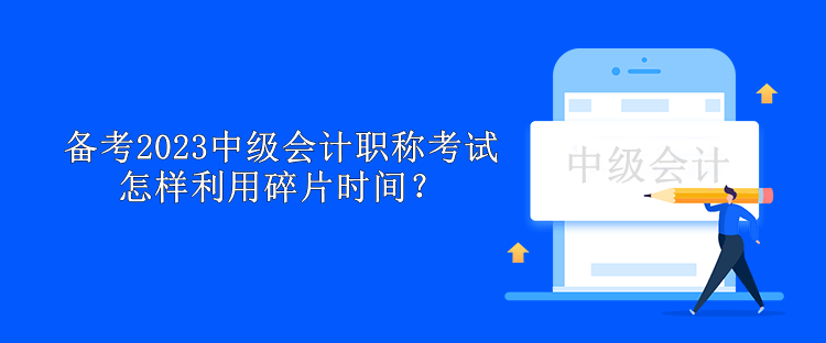 備考2023中級會計職稱考試怎樣利用碎片時間？