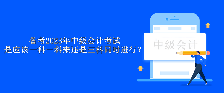 備考2023年中級會計考試 是應(yīng)該一科一科來還是三科同時進(jìn)行？