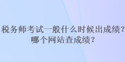 稅務(wù)師考試一般什么時(shí)候出成績(jī)？哪個(gè)網(wǎng)站查成績(jī)？