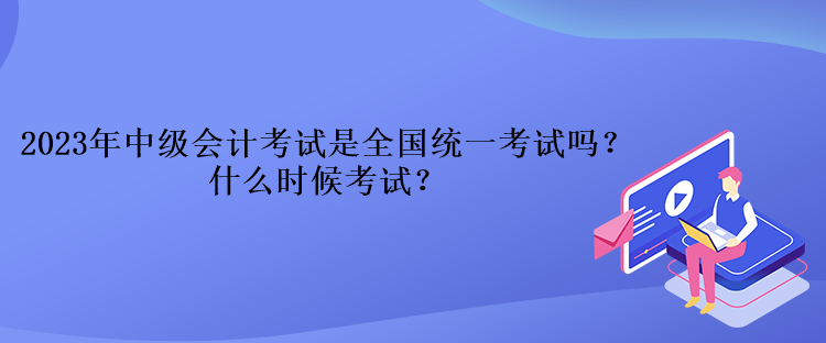 2023年中級(jí)會(huì)計(jì)考試是全國(guó)統(tǒng)一考試嗎？什么時(shí)候考試？