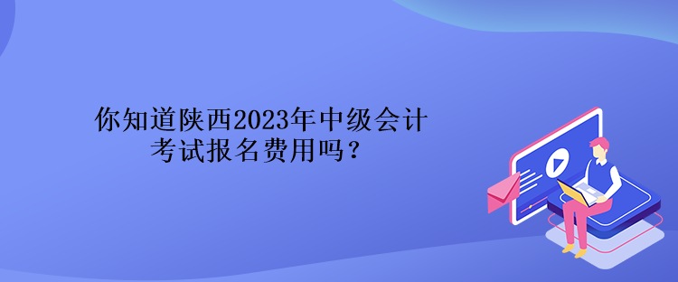 你知道陜西2023年中級會計考試報名費(fèi)用嗎？