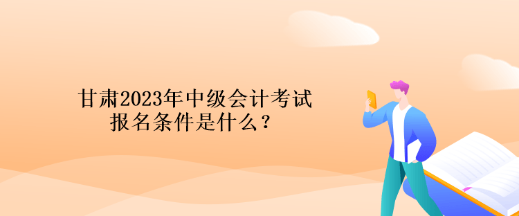 甘肅2023年中級會計考試報名條件是什么？