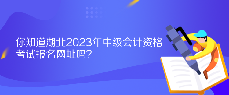 你知道湖北2023年中級(jí)會(huì)計(jì)資格考試報(bào)名網(wǎng)址嗎？