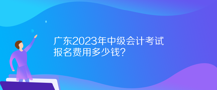 廣東2023年中級會計考試報名費用多少錢？