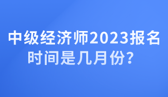 中級(jí)經(jīng)濟(jì)師2023報(bào)名時(shí)間是幾月份？