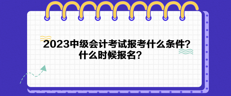 2023中級會計(jì)考試報考什么條件？什么時候報名？