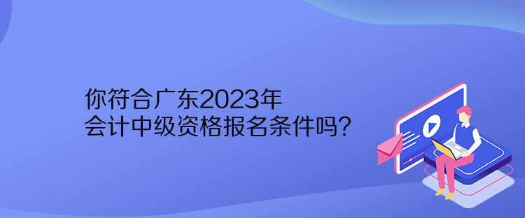 你符合廣東2023年會(huì)計(jì)中級(jí)資格報(bào)名條件嗎？