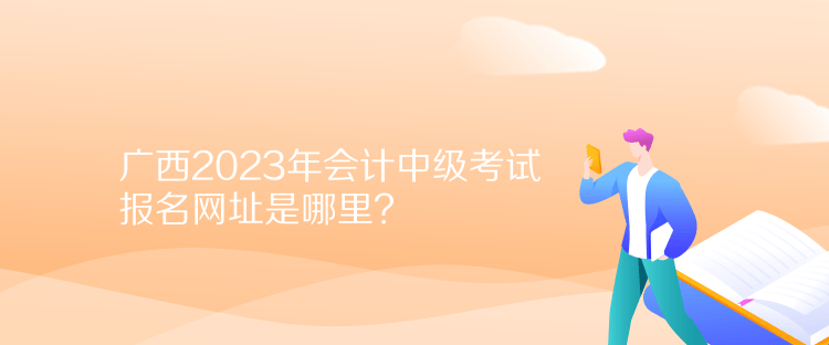 廣西2023年會(huì)計(jì)中級(jí)考試報(bào)名網(wǎng)址是哪里？