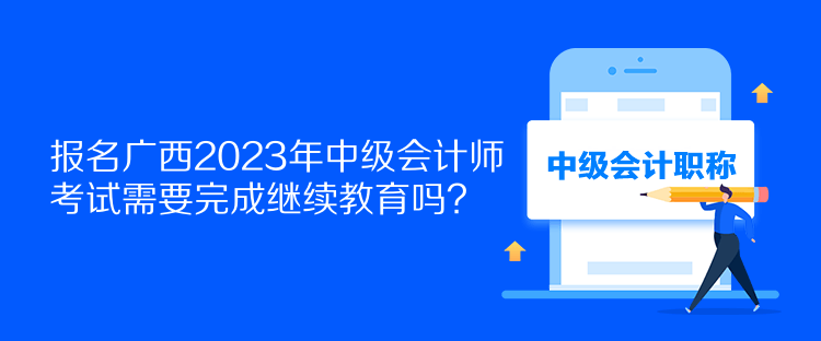 報名廣西2023年中級會計師考試需要完成繼續(xù)教育嗎？