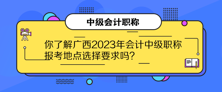 你了解廣西2023年會計中級職稱報考地點選擇要求嗎？