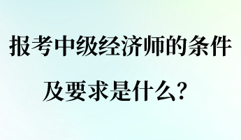 報考中級經(jīng)濟師的條件及要求是什么？