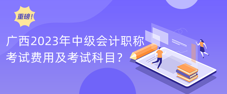 廣西2023年中級會計職稱考試費(fèi)用及考試科目？