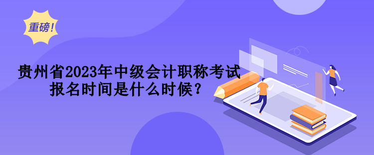 貴州省2023年中級會計職稱考試報名時間是什么時候？