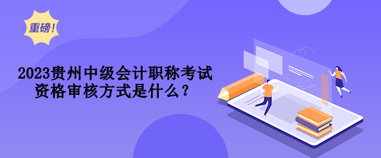 2023貴州中級會計職稱考試資格審核方式是什么？