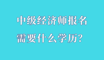 中級(jí)經(jīng)濟(jì)師報(bào)名需要什么學(xué)歷？