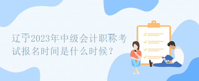 遼寧2023年中級會計職稱考試報名時間是什么時候？