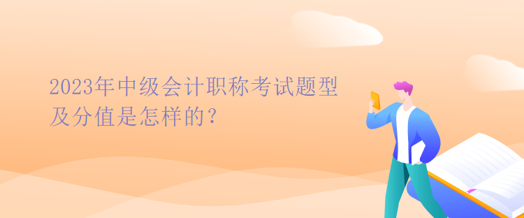 2023年中級會計職稱考試題型及分值是怎樣的？