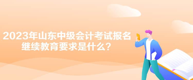 2023年山東中級會計考試報名繼續(xù)教育要求是什么？