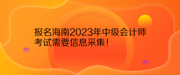 報名海南2023年中級會計師考試需要信息采集！