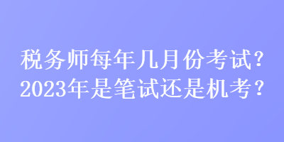 稅務(wù)師每年幾月份考試？2023年是筆試還是機(jī)考？