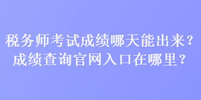 稅務師考試成績哪天能出來？成績查詢官網(wǎng)入口在哪里？