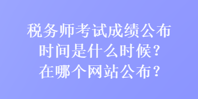 稅務(wù)師考試成績公布時間是什么時候？在哪個網(wǎng)站公布？