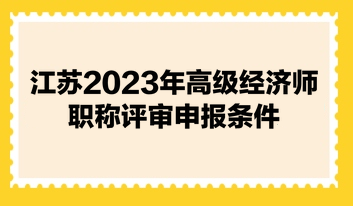 江蘇2023年高級(jí)經(jīng)濟(jì)師職稱評(píng)審申報(bào)條件