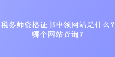 稅務(wù)師資格證書(shū)申領(lǐng)網(wǎng)站是什么？哪個(gè)網(wǎng)站查詢(xún)？