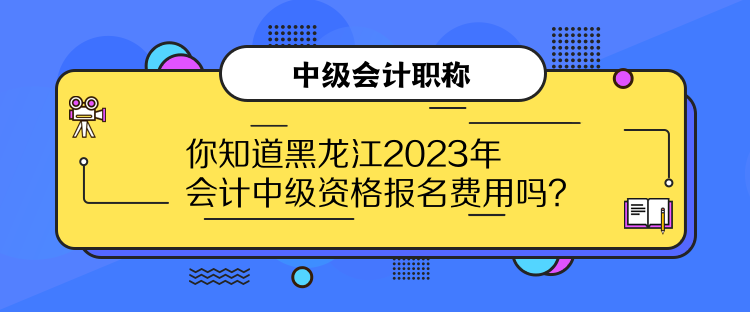 你知道黑龍江2023年會(huì)計(jì)中級(jí)資格報(bào)名費(fèi)用嗎？