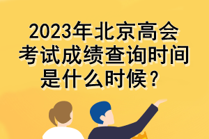 2023年北京高會考試成績查詢時間是什么時候？