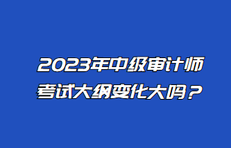 2023年中級審計師考試大綱變化大嗎？