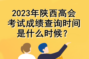 2023年陜西高會(huì)考試成績(jī)查詢時(shí)間是什么時(shí)候？