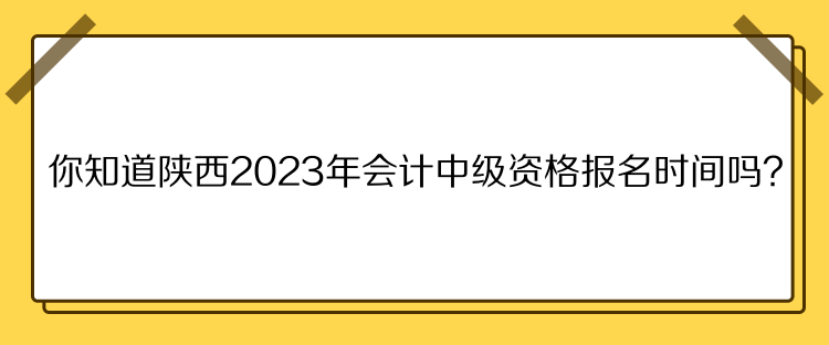 你知道陜西2023年會計中級資格報名時間嗎？