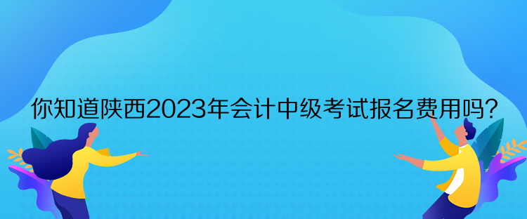 你知道陜西2023年會(huì)計(jì)中級(jí)考試報(bào)名費(fèi)用嗎？