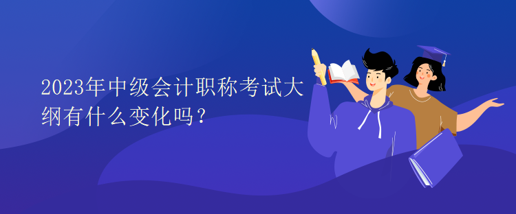 2023年中級會計職稱考試大綱有什么變化嗎？