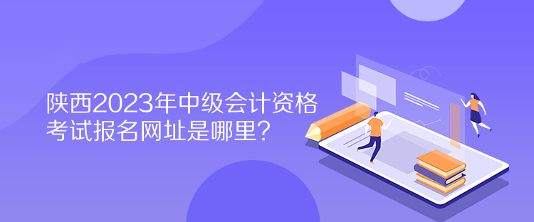 陜西2023年中級會計資格考試報名網(wǎng)址是哪里？