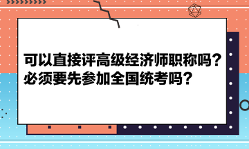 可以直接評高級經(jīng)濟(jì)師職稱嗎？必須要先參加全國統(tǒng)考嗎？