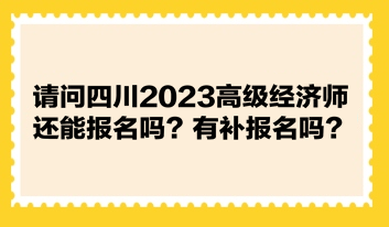 請問四川2023高級經(jīng)濟(jì)師還能報名嗎？有補(bǔ)報名嗎？