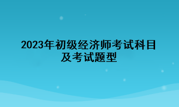 2023年初級經(jīng)濟師考試科目及考試題型